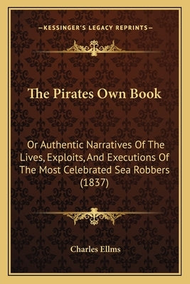 The Pirates Own Book: Or Authentic Narratives Of The Lives, Exploits, And Executions Of The Most Celebrated Sea Robbers (1837) by Ellms, Charles