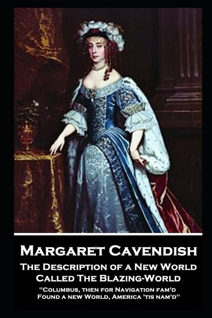Margaret Cavendish - The Description of a New World, Called The Blazing-World: 'Columbus, then for Navigation fam'd, Found a new World, America 'tis n by Cavendish, Margaret