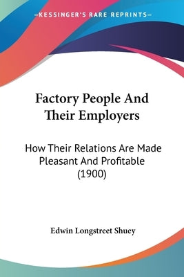 Factory People And Their Employers: How Their Relations Are Made Pleasant And Profitable (1900) by Shuey, Edwin Longstreet