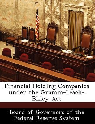 Financial Holding Companies Under the Gramm-Leach-Bliley ACT by Board of Governors of the Federal Reserv