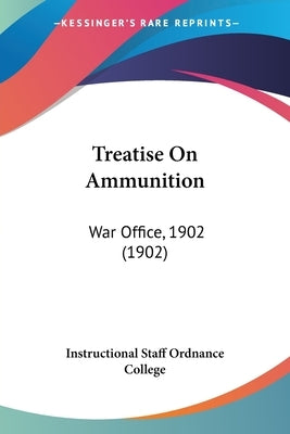 Treatise On Ammunition: War Office, 1902 (1902) by Instructional Staff Ordnance College