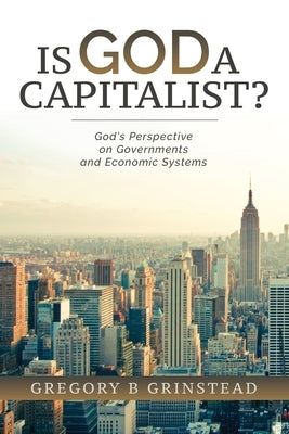 Is God A Capitalist?: God's Perspective On Governments and Economic Systems by Grinstead, Gregory B.