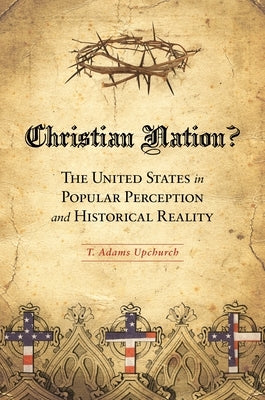 Christian Nation? The United States in Popular Perception and Historical Reality by Upchurch, T. Adams