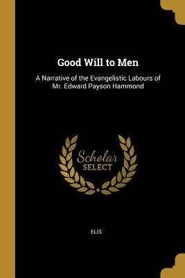 Good Will to Men: A Narrative of the Evangelistic Labours of Mr. Edward Payson Hammond by Elis