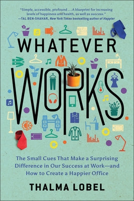 Whatever Works: The Small Cues That Make a Surprising Difference in Our Success at Work--And How to Create a Happier Office by Lobel, Thalma