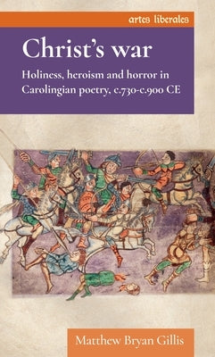 Christ's War: Holiness, Heroism and Horror in Carolingian Poetry, C.730-C.900 CE by Gillis, Matthew Bryan