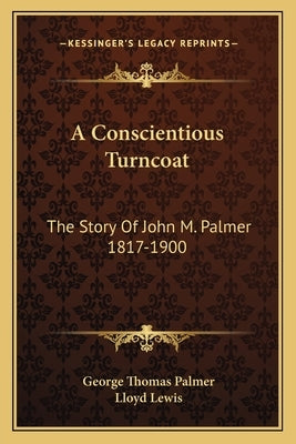 A Conscientious Turncoat: The Story Of John M. Palmer 1817-1900 by Palmer, George Thomas