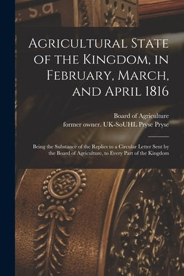 Agricultural State of the Kingdom, in February, March, and April 1816: Being the Substance of the Replies to a Circular Letter Sent by the Board of Ag by Board of Agriculture (Great Britain)