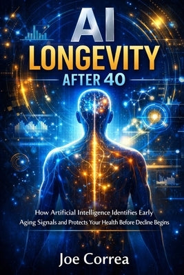 AI Longevity After 40: How Artificial Intelligence Identifies Early Aging Signals and Protects Your Health Before Decline Begins by Correa, Joe