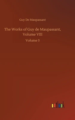 The Works of Guy de Maupassant, Volume VIII: Volume 3 by de Maupassant, Guy