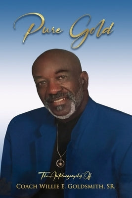 Pure Gold: The Autobiography Of Coach Willie E. Goldsmith, Sr. by Goldsmith, Willie E., Sr.