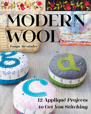 Modern Wool: 12 Appliqué Projects to Get You Stitching by Alexander, Tonya
