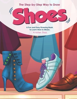 The Step-by-Step Way to Draw Shoes: A Fun and Easy Drawing Book to Learn How to Shoes by Diaz, Kristen