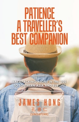 Patience a Traveller's Best Companion: Backpacking Alone in the '70S to Southern Asia and Europe by Hong, James