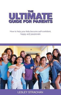 The Ultimate Guide for Parents: How to help your kids become self-confident, happy and passionate by Strachan, Lesley
