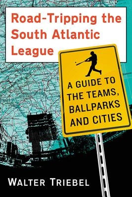 Road-Tripping the South Atlantic League: A Guide to the Teams, Ballparks and Cities by Triebel, Walter