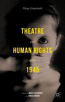 Theatre and Human Rights After 1945: Things Unspeakable by Luckhurst, Mary