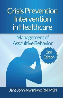 Crisis Prevention Intervention in Healthcare: Management of Assaultive Behavior by John-Nwankwo Rn, Msn Jane
