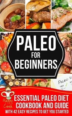 Paleo For Beginners: Essential Paleo Diet Cookbook and Guide with 42 Easy Recipes To Get You Started by Cook, Happy