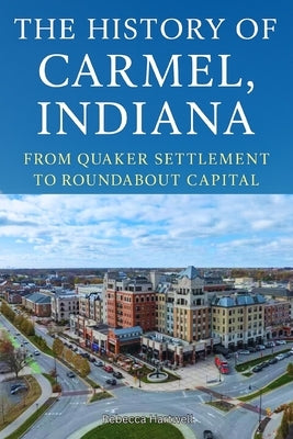 The History of Carmel, Indiana: From Quaker Settlement to Roundabout Capital by Hartwell, Rebecca