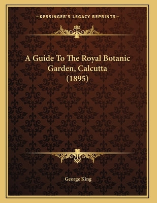A Guide To The Royal Botanic Garden, Calcutta (1895) by King, George