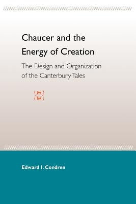 Chaucer and the Energy of Creation: The Design and the Organization of the Canterbury Tales by Condren, Edward I.