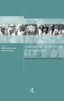 Anthropology, Development and Modernities: Exploring Discourse, Counter-Tendencies and Violence by Arce, Alberto