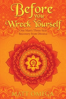 Before You Wreck Yourself: One Man's Three-Year Recovery from Divorce by Omega, Matt