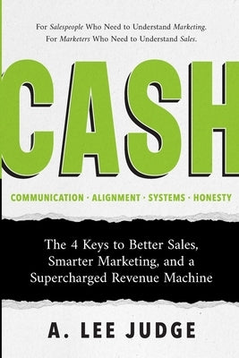 Cash: The 4 Keys to Better Sales, Smarter Marketing, and a Supercharged Revenue Machine by Judge, A. Lee