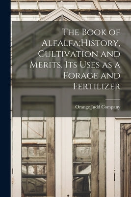 The Book of Alfalfa;History, Cultivation and Merits. Its Uses as a Forage and Fertilizer by Orange Judd Company