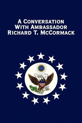 A Conversation with Ambassador Richard T. McCormack by McCormack, Richard T.