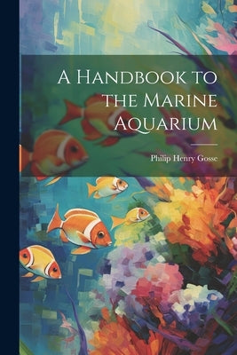 A Handbook to the Marine Aquarium by Gosse, Philip Henry