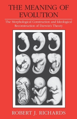 The Meaning of Evolution: The Morphological Construction and Ideological Reconstruction of Darwin's Theory by Richards, Robert J.