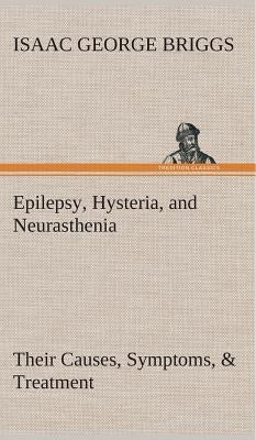 Epilepsy, Hysteria, and Neurasthenia Their Causes, Symptoms, & Treatment by Briggs, Isaac George