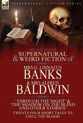The Collected Supernatural & Weird Fiction of Mrs G. Linnaeus Banks and Mrs Alfred Baldwin: Through the Night &The Shadow on the Blind and Other Stori by Banks, G. Linnaeus