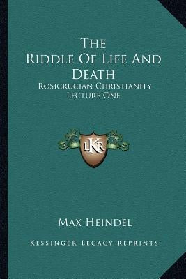 The Riddle Of Life And Death: Rosicrucian Christianity Lecture One by Heindel, Max