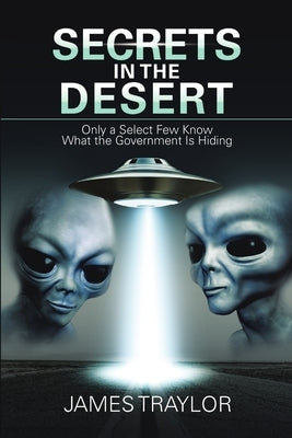 Secrets in the Desert: Only a Select Few Know What the Government Is Hiding by Traylor, James