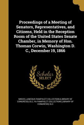 Proceedings of a Meeting of Senators, Representatives, and Citizens, Held in the Reception Room of the United States Senate Chamber, in Memory of Hon. by Miscellaneous Pamphlet Collection (Libra
