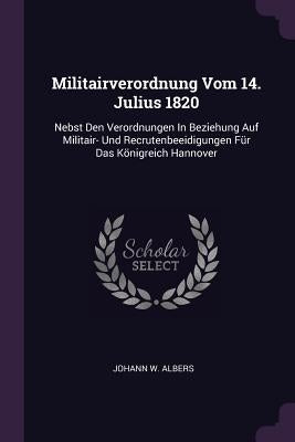 Militairverordnung Vom 14. Julius 1820: Nebst Den Verordnungen In Beziehung Auf Militair- Und Recrutenbeeidigungen Für Das Königreich Hannover by Albers, Johann W.