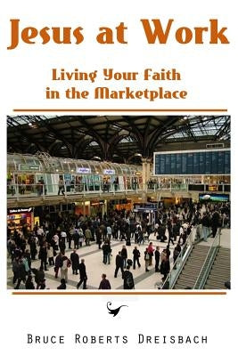 Jesus at Work: Living your Faith in the Marketplace by Dreisbach, Bruce Roberts