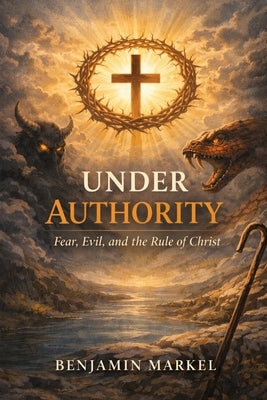 Under Authority: Fear, Evil, and the Rule of Christ. by Markel, Benjamin