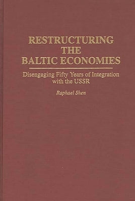 Restructuring the Baltic Economies: Disengaging Fifty Years of Integration with the USSR by Shen, Raphael