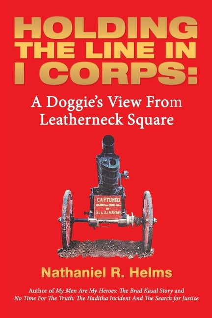 Holding the Line in I Corps: A Doggie's View from Leatherneck Square by Helms, Nathaniel R.