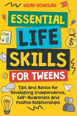 Essential Life Skills for Tweens: Tips and Advice for Developing Independence, Self-Awareness and Positive Relationships by Donegan, Noah