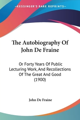 The Autobiography Of John De Fraine: Or Forty Years Of Public Lecturing Work, And Recollections Of The Great And Good (1900) by Fraine, John De