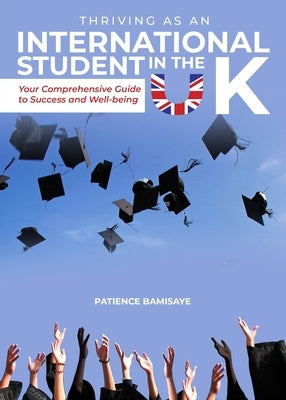 Thriving as an International Student in the UK: Your Comprehensive Guide to Success and Well-being by Bamisaye, Patience