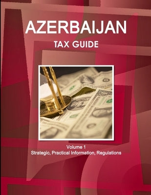 Azerbaijan Tax Guide Volume 1 Strategic, Practical Information, Regulations by Ibp, Inc