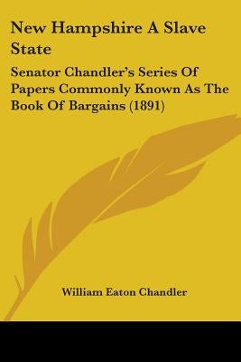 New Hampshire A Slave State: Senator Chandler's Series Of Papers Commonly Known As The Book Of Bargains (1891) by Chandler, William Eaton