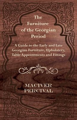 The Furniture of the Georgian Period - A Guide to the Early and Late Georgian Furniture, Upholstery, Table Appointments and Fittings by Percival, Maciver