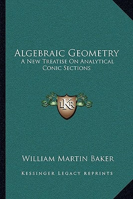 Algebraic Geometry: A New Treatise On Analytical Conic Sections by Baker, William Martin